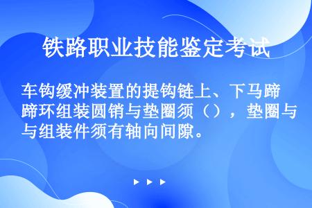 车钩缓冲装置的提钩链上、下马蹄环组装圆销与垫圈须（），垫圈与组装件须有轴向间隙。