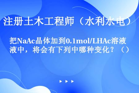 把NaAc晶体加到0.1mol/LHAc溶液中，将会有下列中哪种变化？（）