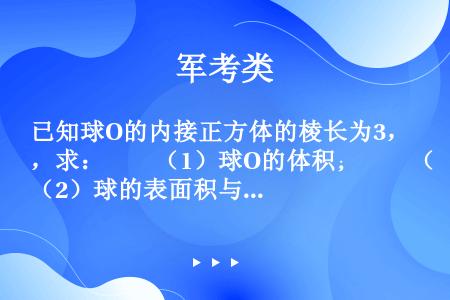 已知球O的内接正方体的棱长为3，求：　　（1）球O的体积；　　（2）球的表面积与正方体的表面积之比．