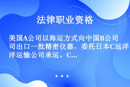 美国A公司以海运方式向中国B公司出口一批精密仪器，委托日本C远洋运输公司承运。C公司接货并且检验后，...