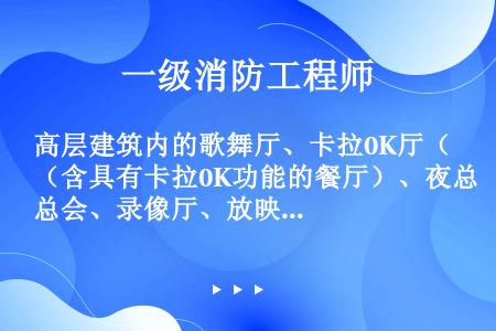 高层建筑内的歌舞厅、卡拉0K厅（含具有卡拉0K功能的餐厅）、夜总会、录像厅、放映厅、桑拿浴室（除洗浴...