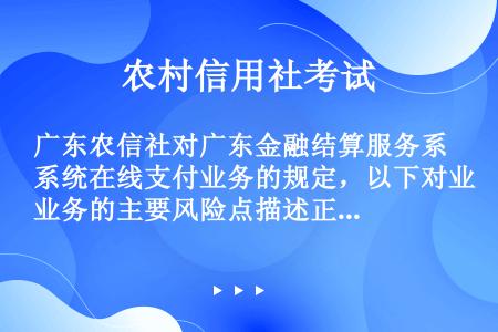 广东农信社对广东金融结算服务系统在线支付业务的规定，以下对业务的主要风险点描述正确的有（）