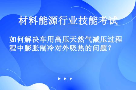 如何解决车用高压天然气减压过程中膨胀制冷对外吸热的问题？