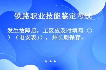 发生故障后，工区应及时填写（）（电安表1），并长期保存。