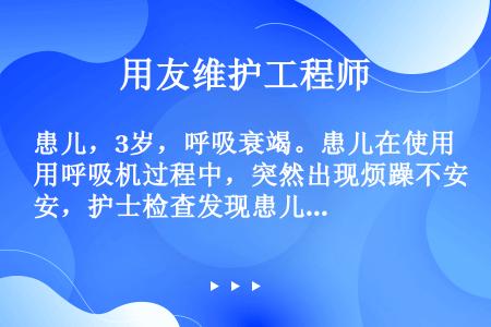 患儿，3岁，呼吸衰竭。患儿在使用呼吸机过程中，突然出现烦躁不安，护士检查发现患儿浅表静脉充盈，球结膜...