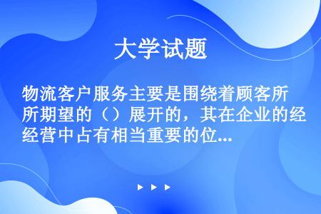 物流客户服务主要是围绕着顾客所期望的（）展开的，其在企业的经营中占有相当重要的位置。