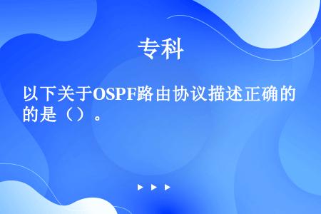 以下关于OSPF路由协议描述正确的是（）。