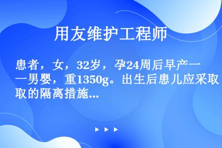 患者，女，32岁，孕24周后早产一男婴，重1350g。出生后患儿应采取的隔离措施是