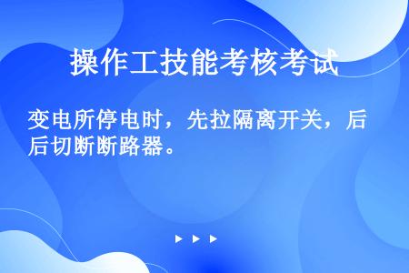 变电所停电时，先拉隔离开关，后切断断路器。