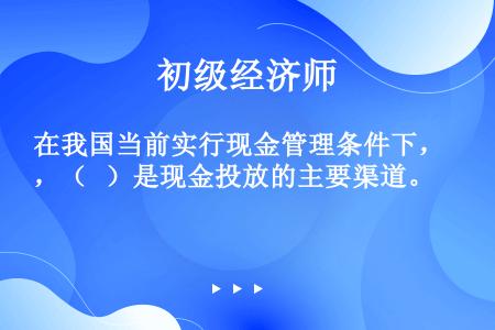 在我国当前实行现金管理条件下，（   ）是现金投放的主要渠道。