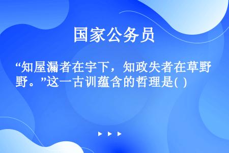 “知屋漏者在宇下，知政失者在草野。”这一古训蕴含的哲理是(  )