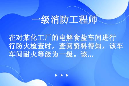 在对某化工厂的电解食盐车间进行防火检查时，查阅资料得知，该车间耐火等级为一级。该车间的下列做法中，不...