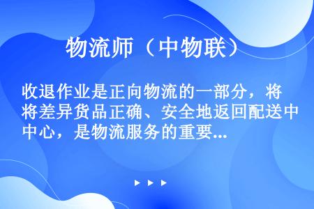 收退作业是正向物流的一部分，将差异货品正确、安全地返回配送中心，是物流服务的重要组成部分。（　　）