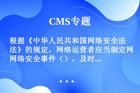 根据《中华人民共和国网络安全法》的规定，网络运营者应当制定网络安全事件（），及时处置系统漏洞、计算机...