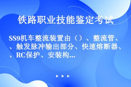 SS9机车整流装置由（）、整流管、触发脉冲输出部分、快速熔断器、RC保护、安装构架、汇流母线和控制导...