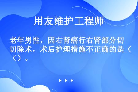 老年男性，因右肾癌行右肾部分切除术，术后护理措施不正确的是（）。