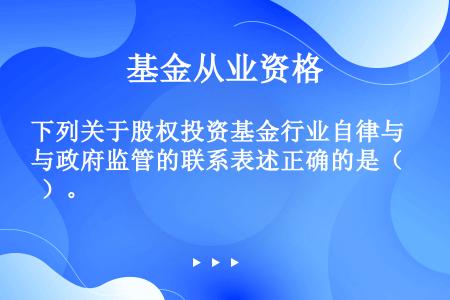 下列关于股权投资基金行业自律与政府监管的联系表述正确的是（  ）。