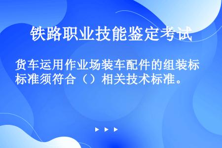 货车运用作业场装车配件的组装标准须符合（）相关技术标准。