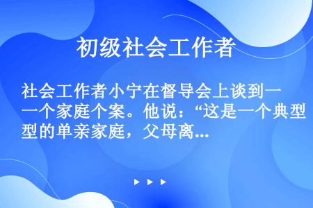 社会工作者小宁在督导会上谈到一个家庭个案。他说：“这是一个典型的单亲家庭，父母离婚8年，和所有单亲家...