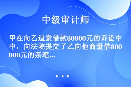 甲在向乙追索借款80000元的诉讼中，向法院提交了乙向他商量借80000元的亲笔信一封，这封信属于（...