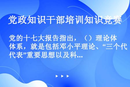 党的十七大报告指出，（）理论体系，就是包括邓小平理论、“三个代表”重要思想以及科学发展观等重大战略思...