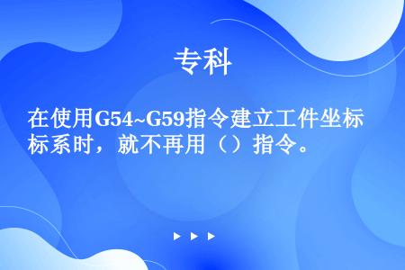 在使用G54~G59指令建立工件坐标系时，就不再用（）指令。