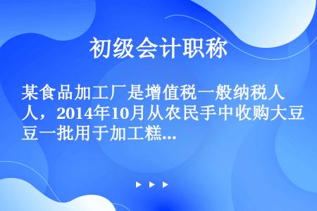 某食品加工厂是增值税一般纳税人，2014年10月从农民手中收购大豆一批用于加工糕点，农产品收购发票上...