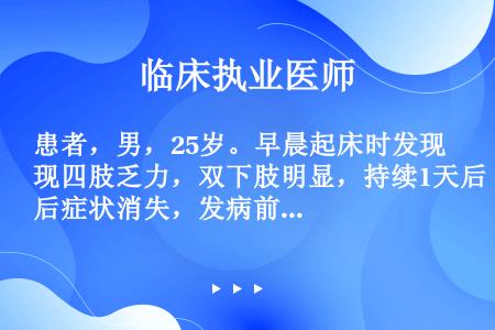 患者，男，25岁。早晨起床时发现四肢乏力，双下肢明显，持续1天后症状消失，发病前有饮酒史，既往曾发作...