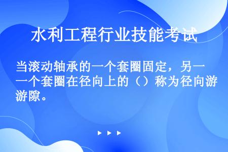 当滚动轴承的一个套圈固定，另一个套圈在径向上的（）称为径向游隙。