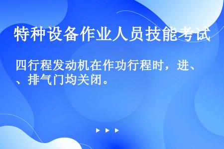 四行程发动机在作功行程时，进、排气门均关闭。