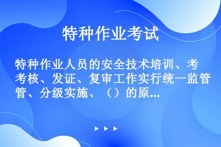 特种作业人员的安全技术培训、考核、发证、复审工作实行统一监管、分级实施、（）的原则。