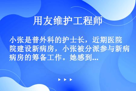 小张是普外科的护士长，近期医院建设新病房，小张被分派参与新病房的筹备工作。她感到工作压力很大，病房的...