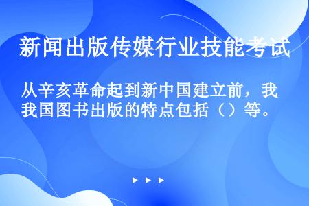 从辛亥革命起到新中国建立前，我国图书出版的特点包括（）等。