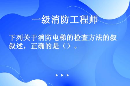 下列关于消防电梯的检查方法的叙述，正确的是（）。