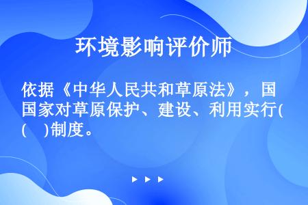 依据《中华人民共和草原法》，国家对草原保护、建设、利用实行(     )制度。