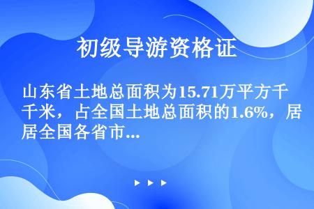 山东省土地总面积为15.71万平方千米，占全国土地总面积的1.6%，居全国各省市自治区的第19位。（...