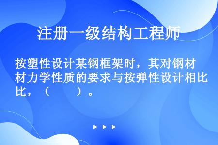 按塑性设计某钢框架时，其对钢材力学性质的要求与按弹性设计相比，（　　）。