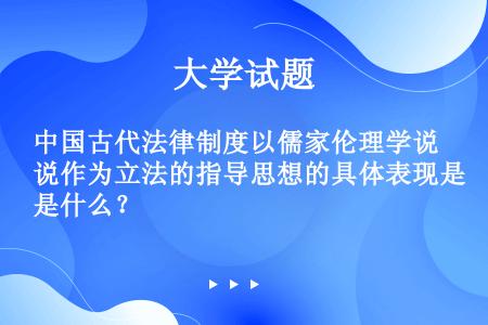 中国古代法律制度以儒家伦理学说作为立法的指导思想的具体表现是什么？