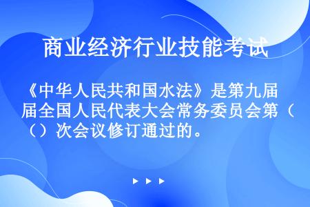 《中华人民共和国水法》是第九届全国人民代表大会常务委员会第（）次会议修订通过的。