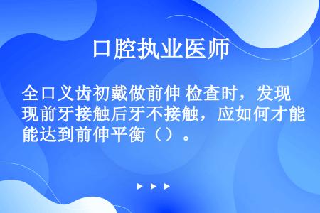 全口义齿初戴做前伸 检查时，发现前牙接触后牙不接触，应如何才能达到前伸平衡（）。