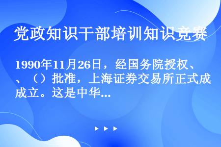 1990年11月26日，经国务院授权、（）批准，上海证券交易所正式成立。这是中华人民共和国成立以来在...