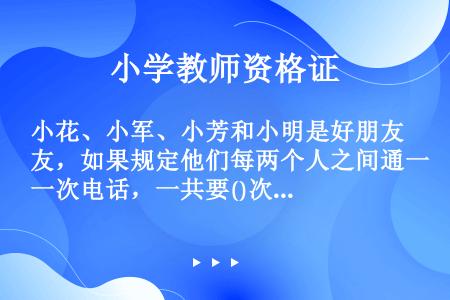 小花、小军、小芳和小明是好朋友，如果规定他们每两个人之间通一次电话，一共要()次电话。