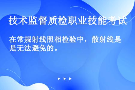 在常规射线照相检验中，散射线是无法避免的。