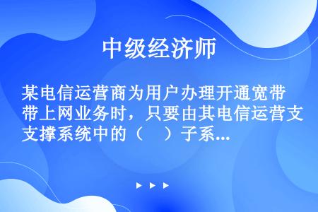 某电信运营商为用户办理开通宽带上网业务时，只要由其电信运营支撑系统中的（　）子系统完成相关信息的记录...