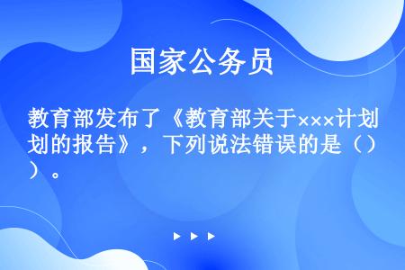 教育部发布了《教育部关于×××计划的报告》，下列说法错误的是（）。