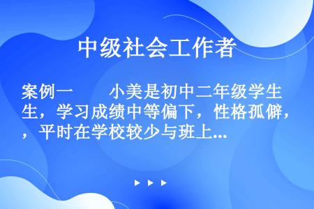 案例一　　小美是初中二年级学生，学习成绩中等偏下，性格孤僻，平时在学校较少与班上同学说话，经常独来独...