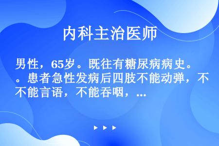 男性，65岁。既往有糖尿病病史。患者急性发病后四肢不能动弹，不能言语，不能吞咽，但意识清楚并能以睁眼...