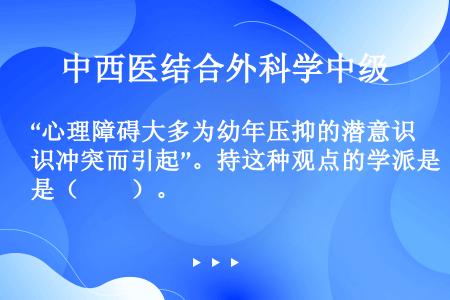 “心理障碍大多为幼年压抑的潜意识冲突而引起”。持这种观点的学派是（　　）。