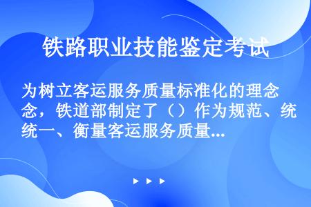 为树立客运服务质量标准化的理念，铁道部制定了（）作为规范、统一、衡量客运服务质量的基本准则和起码要求...