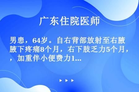 男患，64岁。自右背部放射至右腋下疼痛8个月，右下肢乏力5个月，加重伴小便费力1个月。查体：右下肢肌...